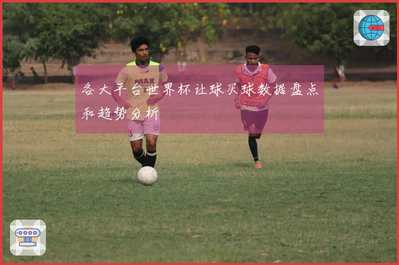 各大平台世界杯让球买球数据盘点和趋势分析