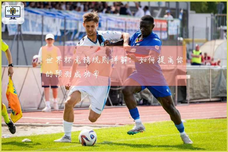 世界杯竞猜规则详解：如何提高你的预测成功率