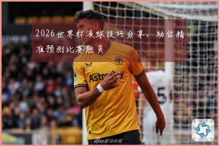 2026世界杯滚球技巧分享，助你精准预测比赛胜负
