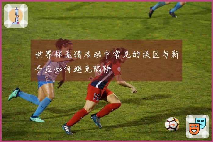 世界杯竞猜活动中常见的误区与新手应如何避免陷阱
