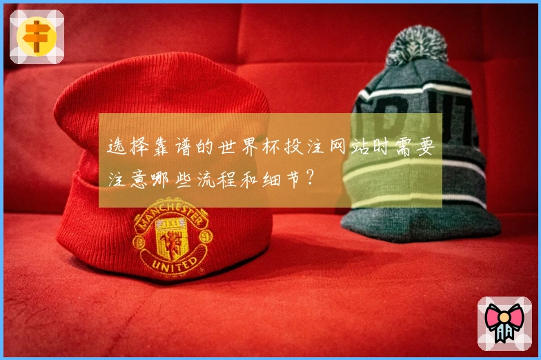 选择靠谱的世界杯投注网站时需要注意哪些流程和细节？